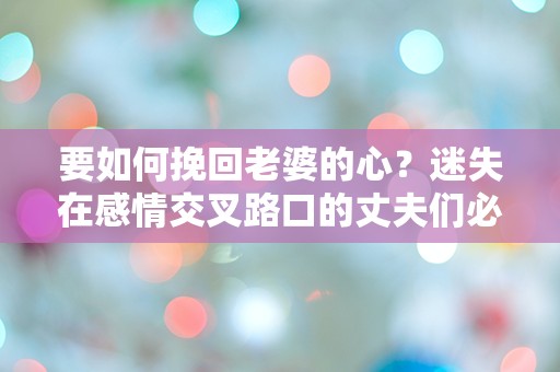 要如何挽回老婆的心？迷失在感情交叉路口的丈夫们必读的指南