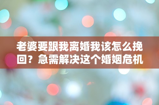 老婆要跟我离婚我该怎么挽回？急需解决这个婚姻危机