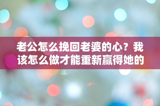 老公怎么挽回老婆的心？我该怎么做才能重新赢得她的爱