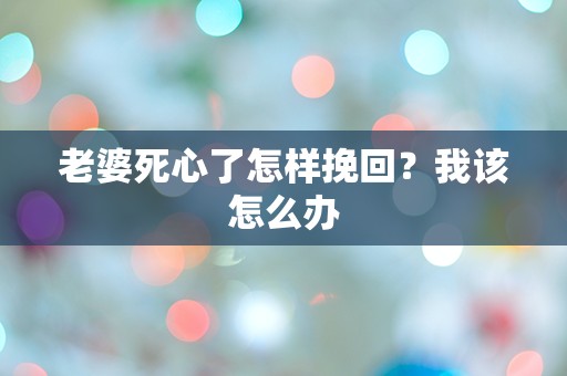 老婆死心了怎样挽回？我该怎么办