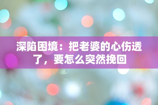 深陷困境：把老婆的心伤透了，要怎么突然挽回