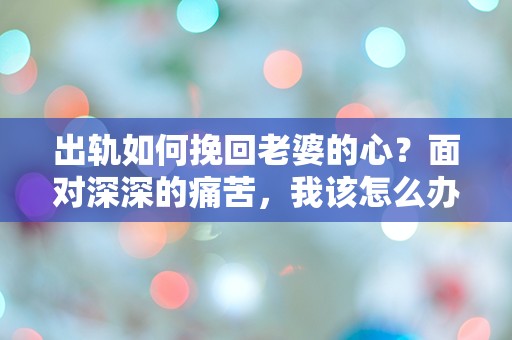 出轨如何挽回老婆的心？面对深深的痛苦，我该怎么办