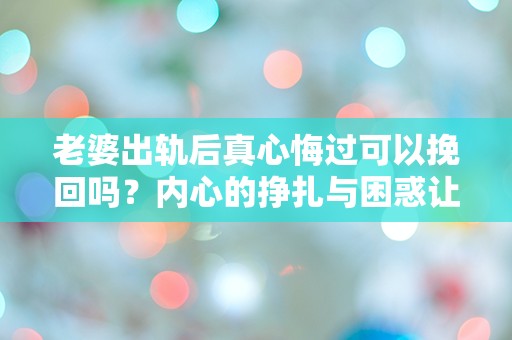 老婆出轨后真心悔过可以挽回吗？内心的挣扎与困惑让我无从选择！