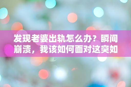 发现老婆出轨怎么办？瞬间崩溃，我该如何面对这突如其来的背叛？