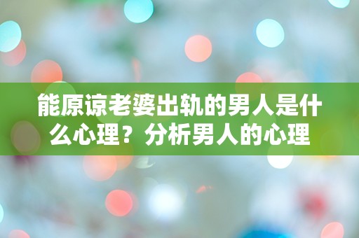 能原谅老婆出轨的男人是什么心理？分析男人的心理