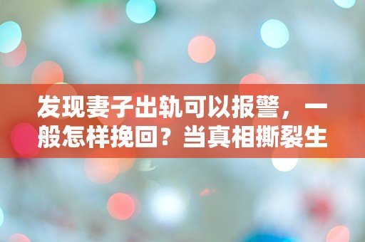 发现妻子出轨可以报警，一般怎样挽回？当真相撕裂生活，我该如何选择？