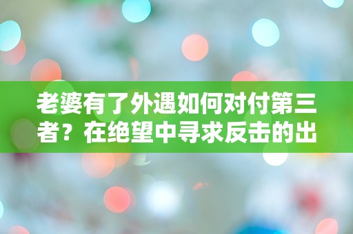 老婆有了外遇如何对付第三者？在绝望中寻求反击的出路！