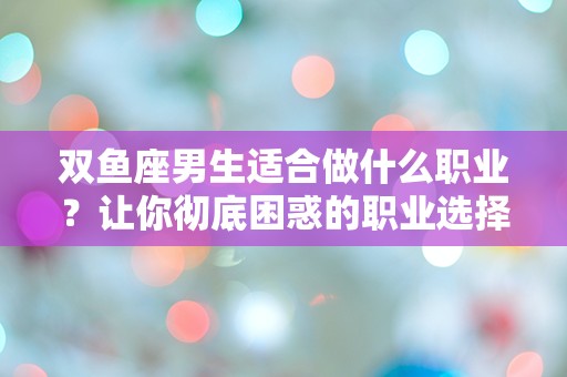 双鱼座男生适合做什么职业？让你彻底困惑的职业选择