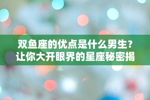 双鱼座的优点是什么男生？让你大开眼界的星座秘密揭秘