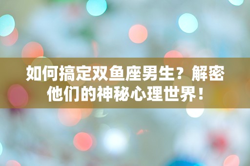 如何搞定双鱼座男生？解密他们的神秘心理世界！