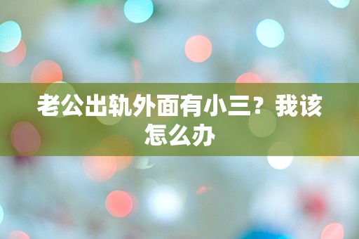 老公出轨外面有小三？我该怎么办