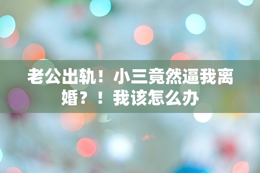 老公出轨！小三竟然逼我离婚？！我该怎么办