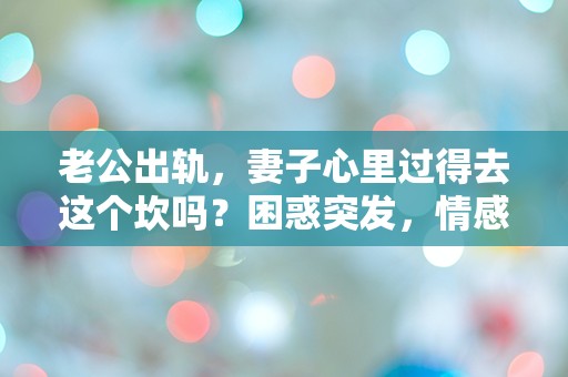 老公出轨，妻子心里过得去这个坎吗？困惑突发，情感挑战