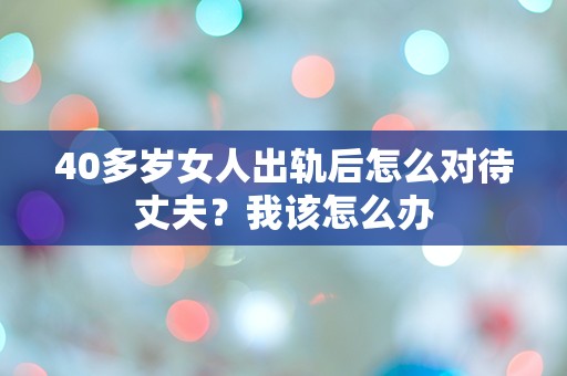 40多岁女人出轨后怎么对待丈夫？我该怎么办