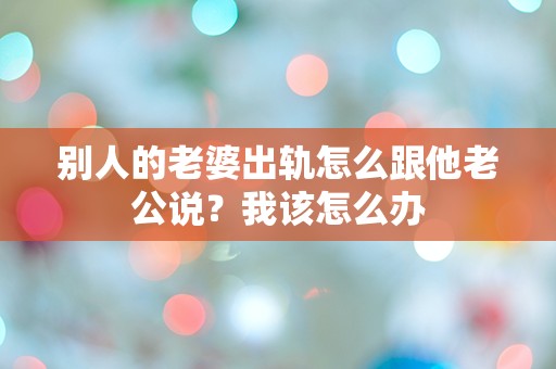 别人的老婆出轨怎么跟他老公说？我该怎么办