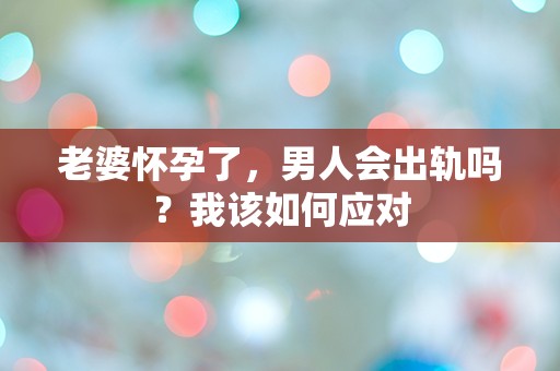 老婆怀孕了，男人会出轨吗？我该如何应对