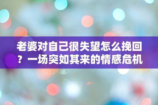 老婆对自己很失望怎么挽回？一场突如其来的情感危机该如何解救！