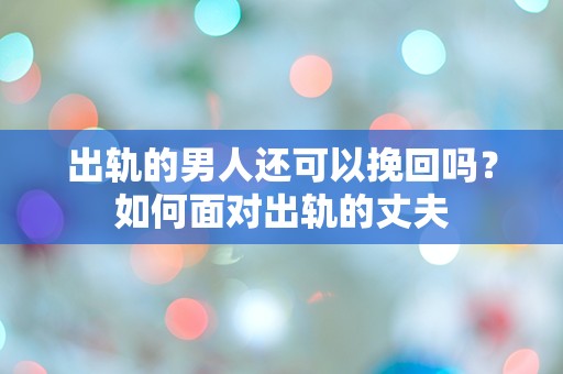 出轨的男人还可以挽回吗？如何面对出轨的丈夫