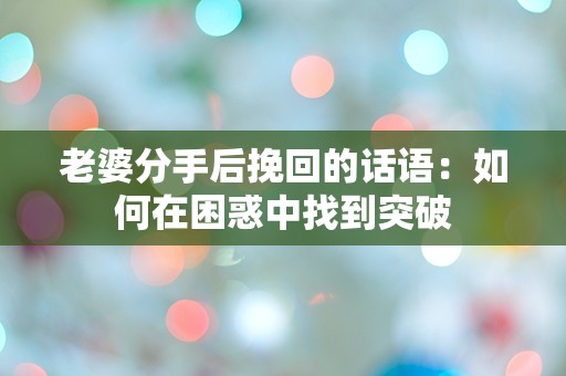 老婆分手后挽回的话语：如何在困惑中找到突破