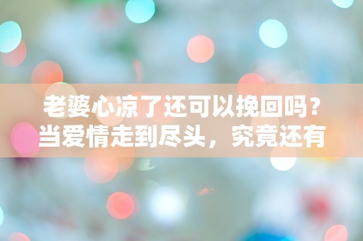 老婆心凉了还可以挽回吗？当爱情走到尽头，究竟还有什么机会？