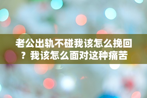 老公出轨不碰我该怎么挽回？我该怎么面对这种痛苦