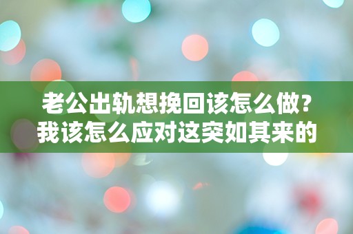 老公出轨想挽回该怎么做？我该怎么应对这突如其来的困境