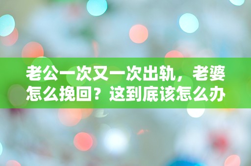 老公一次又一次出轨，老婆怎么挽回？这到底该怎么办