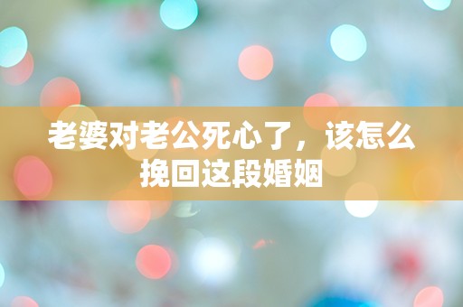 老婆对老公死心了，该怎么挽回这段婚姻