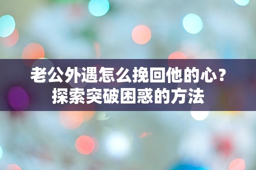 老公外遇怎么挽回他的心？探索突破困惑的方法