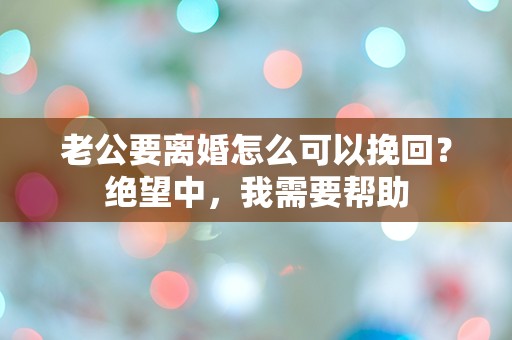 老公要离婚怎么可以挽回？绝望中，我需要帮助