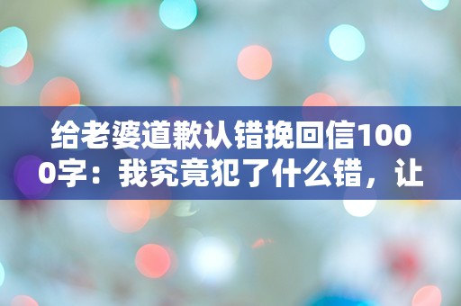 给老婆道歉认错挽回信1000字：我究竟犯了什么错，让我们的爱走到了悬崖边缘？