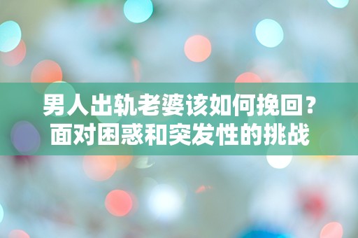 男人出轨老婆该如何挽回？面对困惑和突发性的挑战