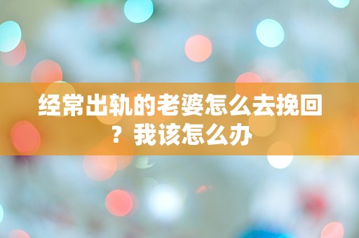 经常出轨的老婆怎么去挽回？我该怎么办