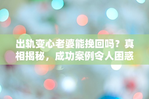 出轨变心老婆能挽回吗？真相揭秘，成功案例令人困惑