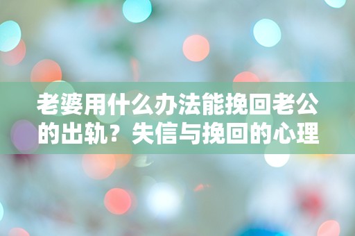 老婆用什么办法能挽回老公的出轨？失信与挽回的心理角力