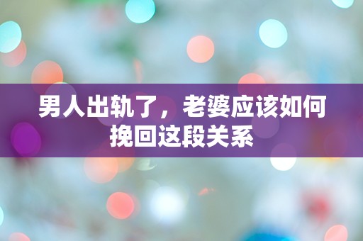 男人出轨了，老婆应该如何挽回这段关系