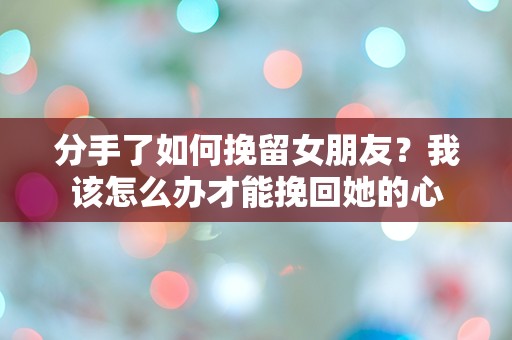 分手了如何挽留女朋友？我该怎么办才能挽回她的心