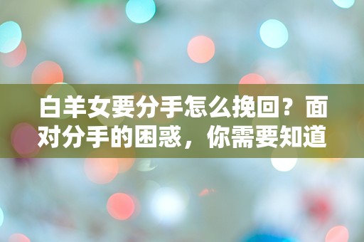 白羊女要分手怎么挽回？面对分手的困惑，你需要知道的3个关键步骤