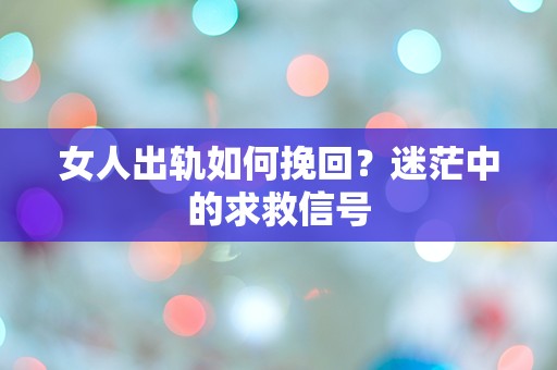 女人出轨如何挽回？迷茫中的求救信号