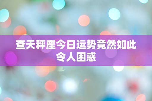 查天秤座今日运势竟然如此令人困惑