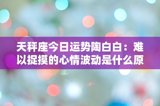 天秤座今日运势陶白白：难以捉摸的心情波动是什么原因？