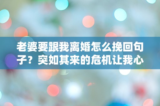 老婆要跟我离婚怎么挽回句子？突如其来的危机让我心乱如麻！