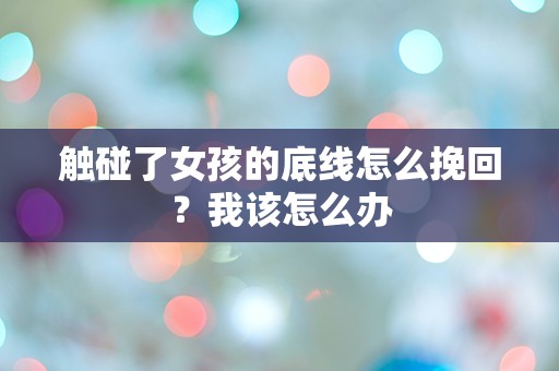 触碰了女孩的底线怎么挽回？我该怎么办