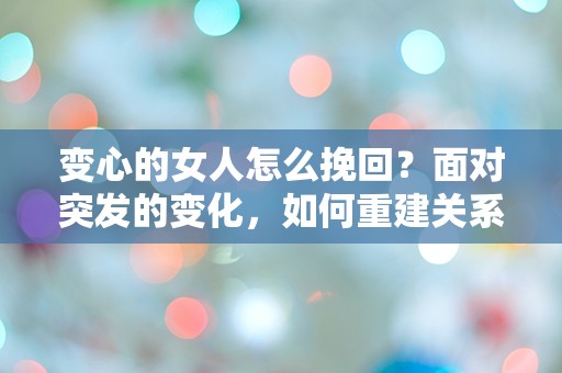 变心的女人怎么挽回？面对突发的变化，如何重建关系