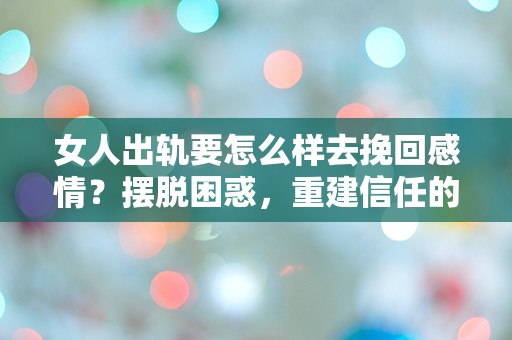 女人出轨要怎么样去挽回感情？摆脱困惑，重建信任的关键步骤