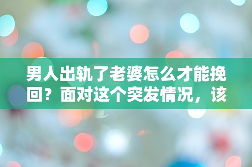 男人出轨了老婆怎么才能挽回？面对这个突发情况，该怎么办