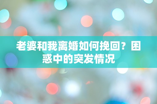 老婆和我离婚如何挽回？困惑中的突发情况