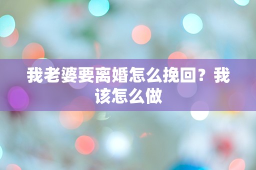 我老婆要离婚怎么挽回？我该怎么做