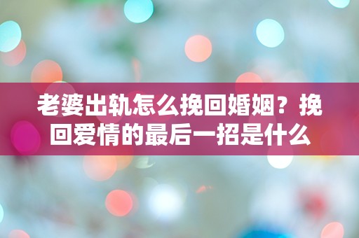 老婆出轨怎么挽回婚姻？挽回爱情的最后一招是什么