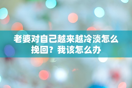 老婆对自己越来越冷淡怎么挽回？我该怎么办